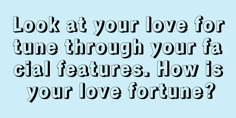 Look at your love fortune through your facial features. How is your love fortune?
