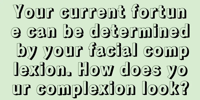 Your current fortune can be determined by your facial complexion. How does your complexion look?