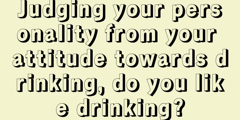 Judging your personality from your attitude towards drinking, do you like drinking?