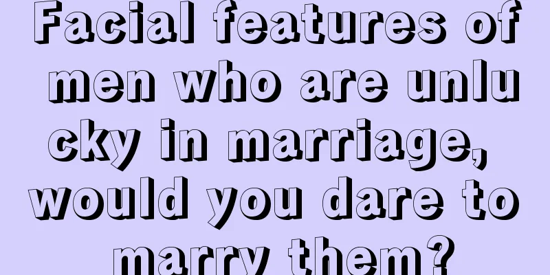 Facial features of men who are unlucky in marriage, would you dare to marry them?