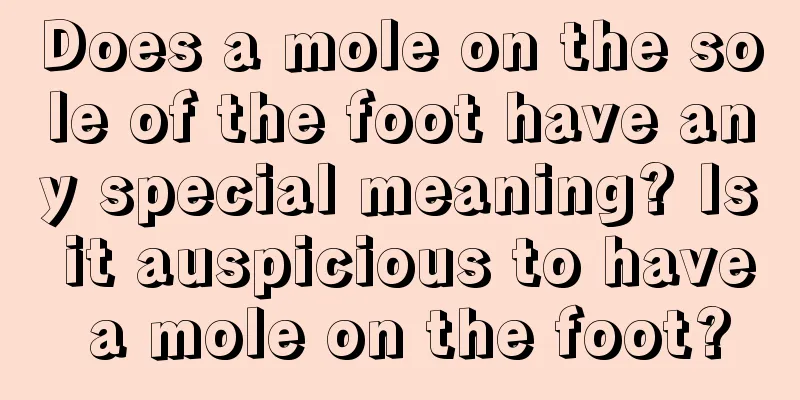 Does a mole on the sole of the foot have any special meaning? Is it auspicious to have a mole on the foot?