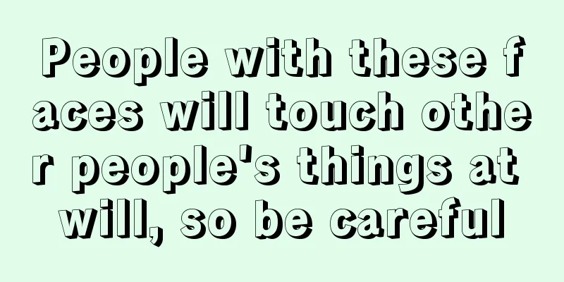 People with these faces will touch other people's things at will, so be careful