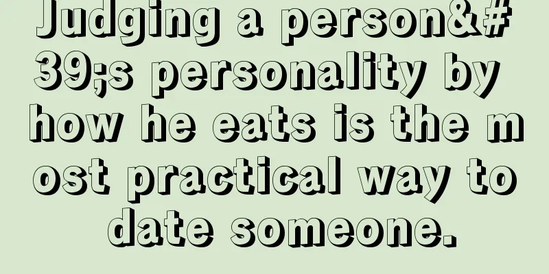 Judging a person's personality by how he eats is the most practical way to date someone.