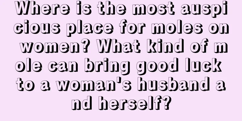 Where is the most auspicious place for moles on women? What kind of mole can bring good luck to a woman's husband and herself?