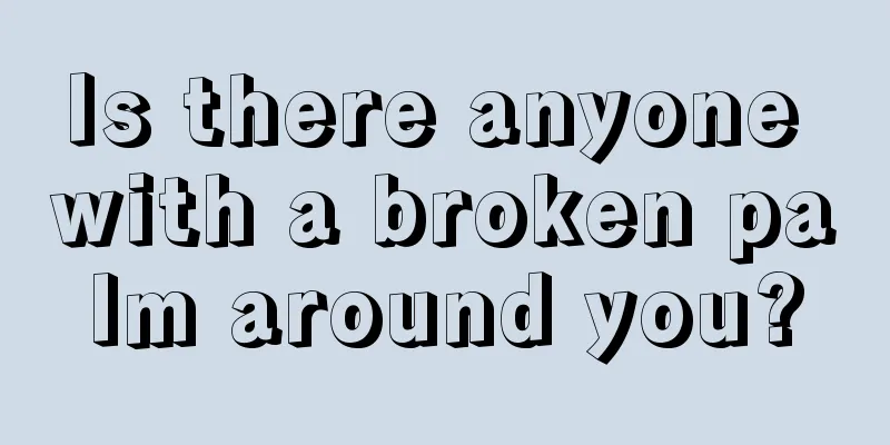 Is there anyone with a broken palm around you?
