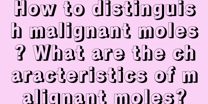 How to distinguish malignant moles? What are the characteristics of malignant moles?