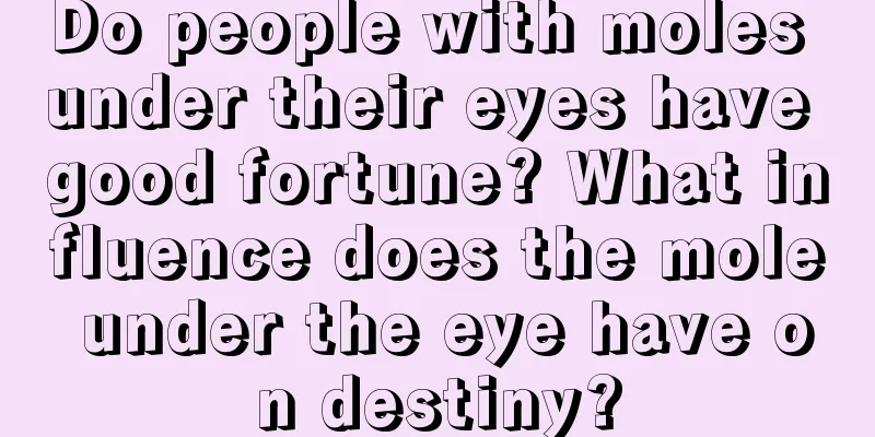Do people with moles under their eyes have good fortune? What influence does the mole under the eye have on destiny?