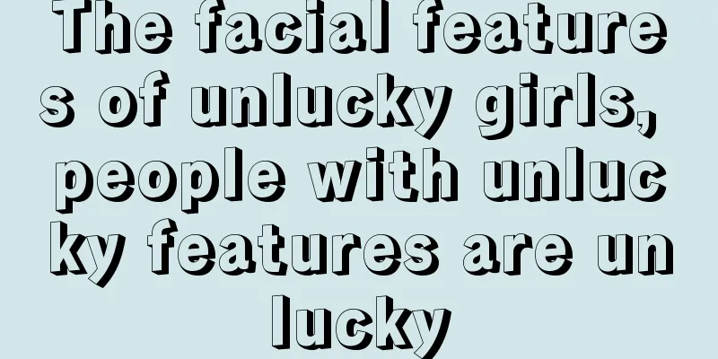 The facial features of unlucky girls, people with unlucky features are unlucky