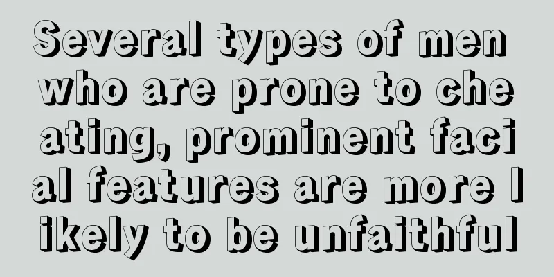 Several types of men who are prone to cheating, prominent facial features are more likely to be unfaithful