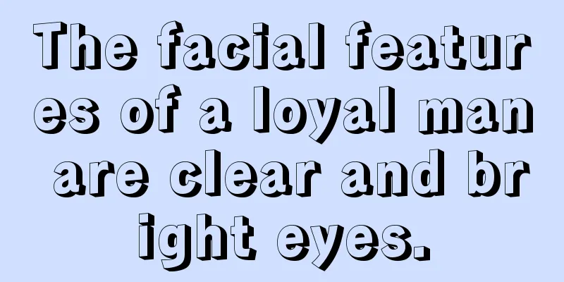 The facial features of a loyal man are clear and bright eyes.