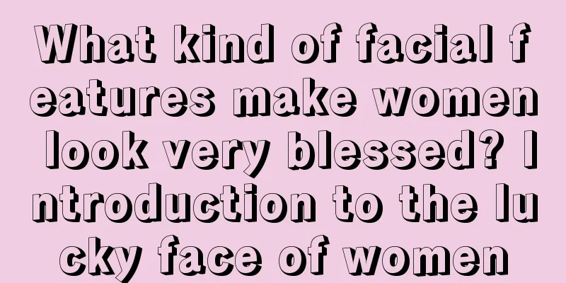 What kind of facial features make women look very blessed? Introduction to the lucky face of women