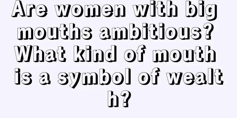 Are women with big mouths ambitious? What kind of mouth is a symbol of wealth?