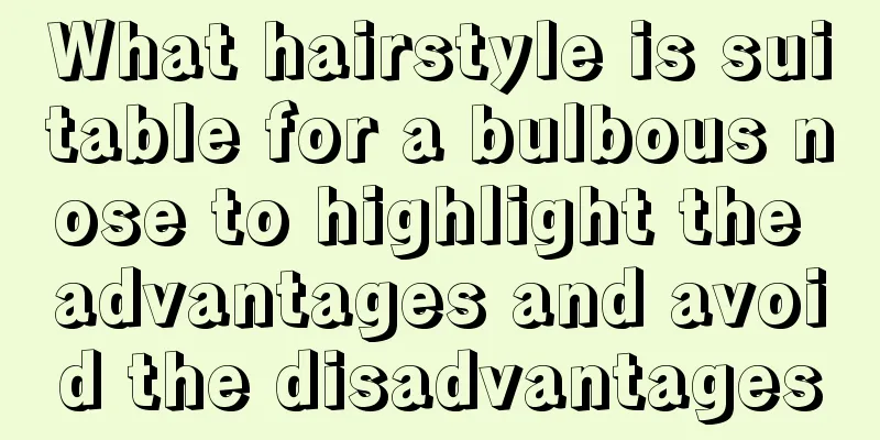 What hairstyle is suitable for a bulbous nose to highlight the advantages and avoid the disadvantages