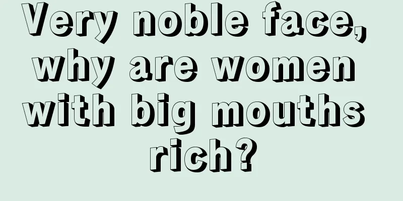 Very noble face, why are women with big mouths rich?