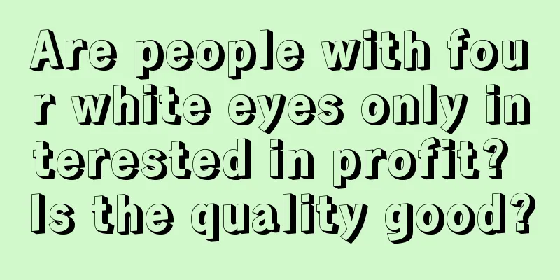 Are people with four white eyes only interested in profit? Is the quality good?