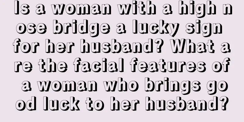Is a woman with a high nose bridge a lucky sign for her husband? What are the facial features of a woman who brings good luck to her husband?