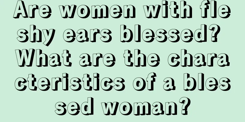 Are women with fleshy ears blessed? What are the characteristics of a blessed woman?