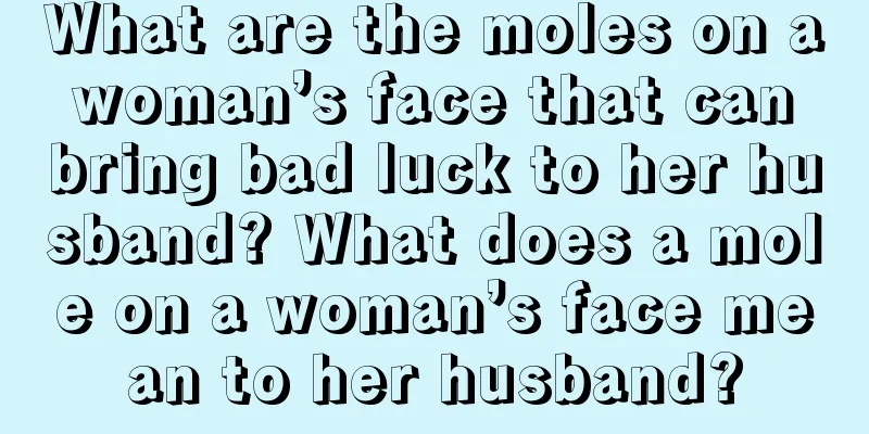 What are the moles on a woman’s face that can bring bad luck to her husband? What does a mole on a woman’s face mean to her husband?
