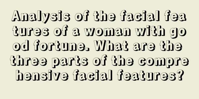Analysis of the facial features of a woman with good fortune. What are the three parts of the comprehensive facial features?