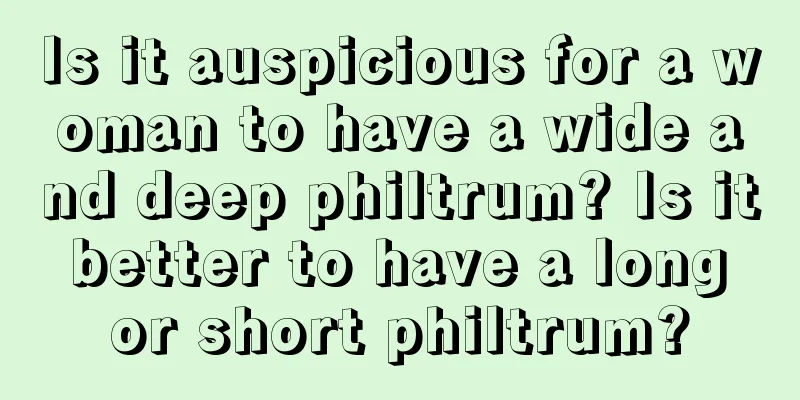Is it auspicious for a woman to have a wide and deep philtrum? Is it better to have a long or short philtrum?