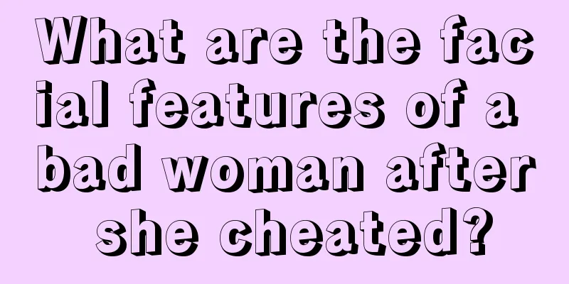 What are the facial features of a bad woman after she cheated?