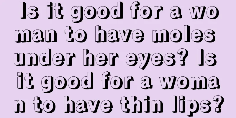 Is it good for a woman to have moles under her eyes? Is it good for a woman to have thin lips?