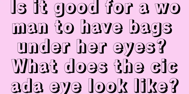 Is it good for a woman to have bags under her eyes? What does the cicada eye look like?