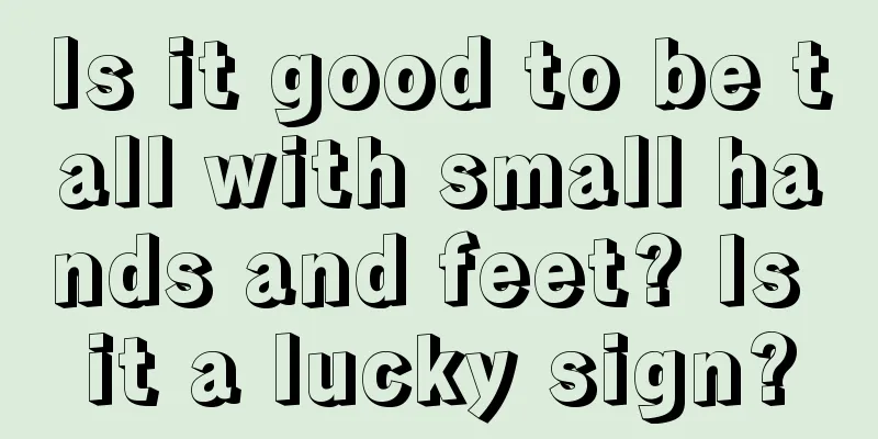 Is it good to be tall with small hands and feet? Is it a lucky sign?