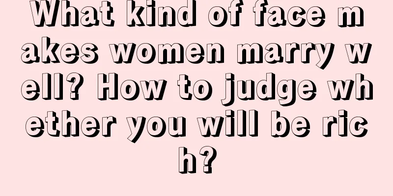 What kind of face makes women marry well? How to judge whether you will be rich?