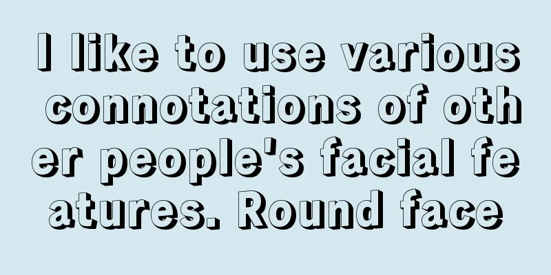 I like to use various connotations of other people's facial features. Round face