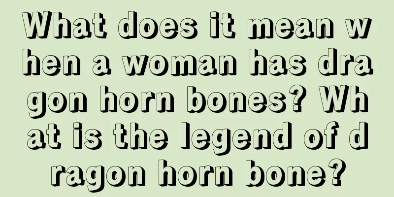 What does it mean when a woman has dragon horn bones? What is the legend of dragon horn bone?