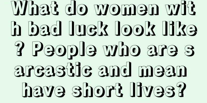 What do women with bad luck look like? People who are sarcastic and mean have short lives?