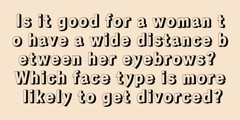 Is it good for a woman to have a wide distance between her eyebrows? Which face type is more likely to get divorced?