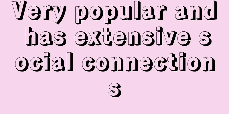 Very popular and has extensive social connections
