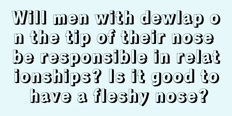 Will men with dewlap on the tip of their nose be responsible in relationships? Is it good to have a fleshy nose?