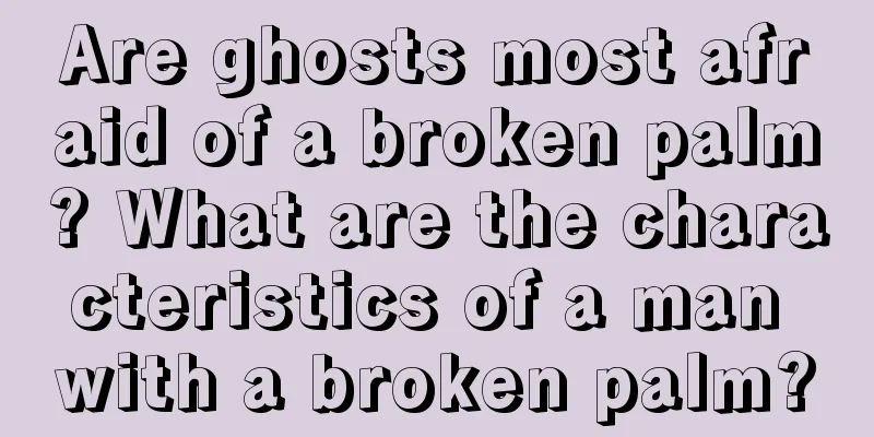 Are ghosts most afraid of a broken palm? What are the characteristics of a man with a broken palm?