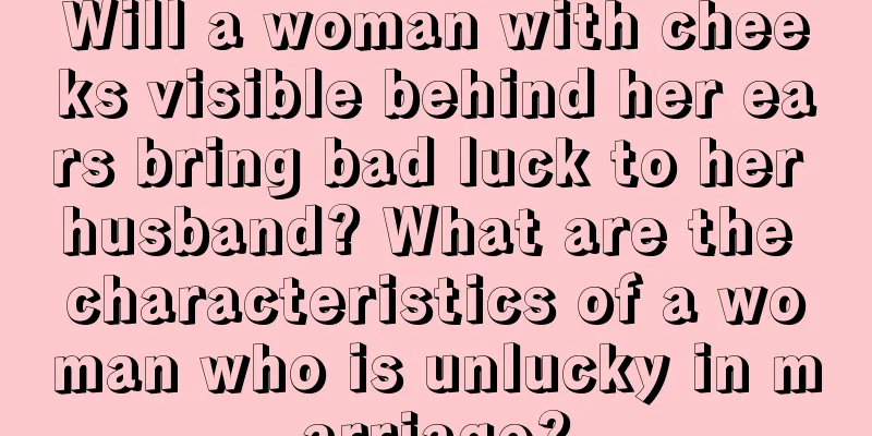Will a woman with cheeks visible behind her ears bring bad luck to her husband? What are the characteristics of a woman who is unlucky in marriage?