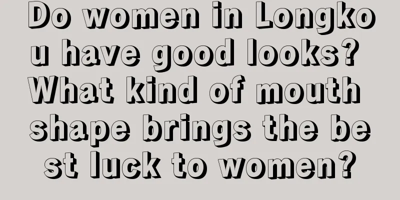 Do women in Longkou have good looks? What kind of mouth shape brings the best luck to women?
