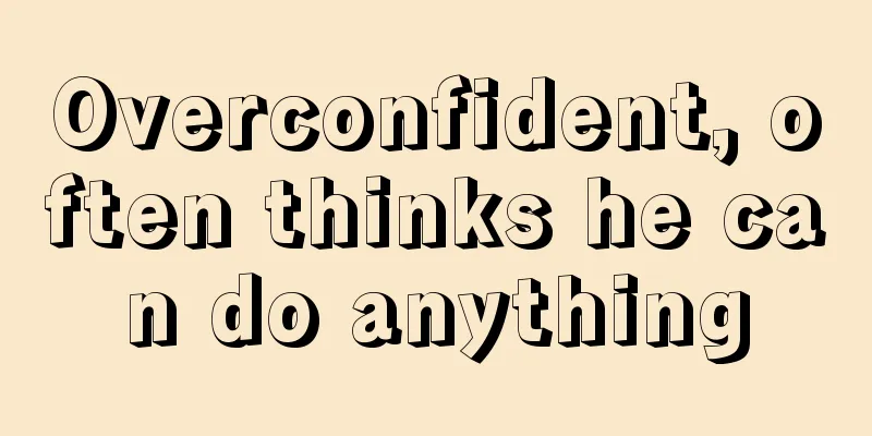 Overconfident, often thinks he can do anything