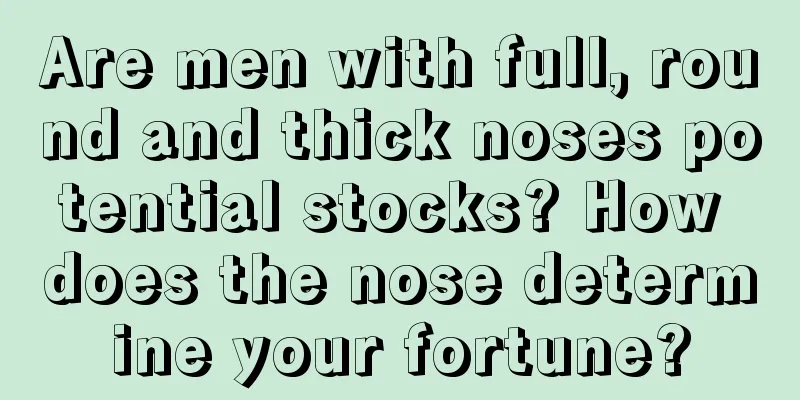 Are men with full, round and thick noses potential stocks? How does the nose determine your fortune?