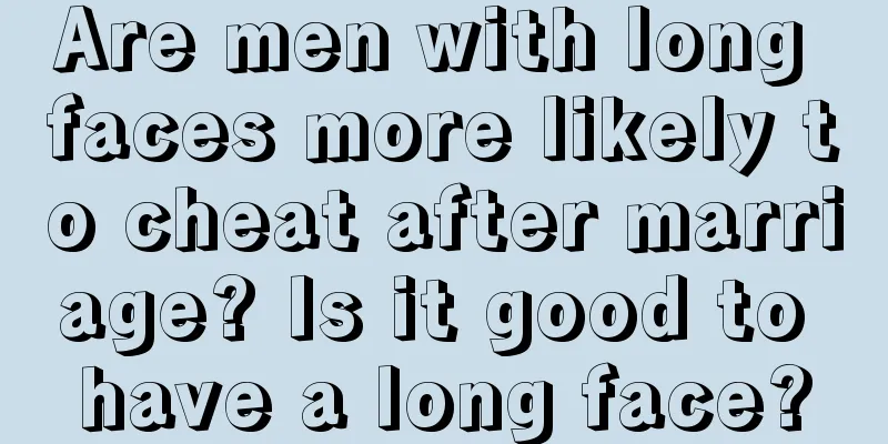 Are men with long faces more likely to cheat after marriage? Is it good to have a long face?