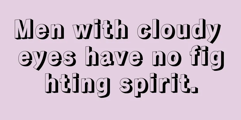 Men with cloudy eyes have no fighting spirit.