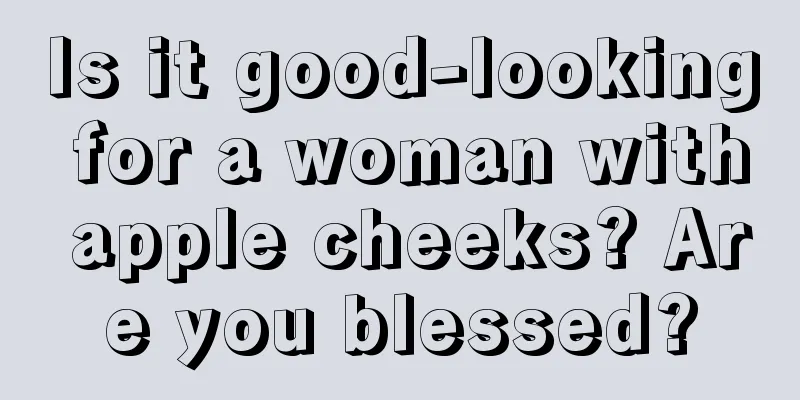 Is it good-looking for a woman with apple cheeks? Are you blessed?