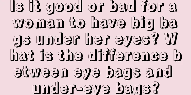 Is it good or bad for a woman to have big bags under her eyes? What is the difference between eye bags and under-eye bags?