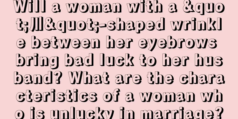 Will a woman with a "川"-shaped wrinkle between her eyebrows bring bad luck to her husband? What are the characteristics of a woman who is unlucky in marriage?