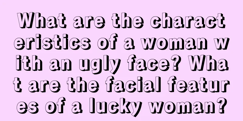What are the characteristics of a woman with an ugly face? What are the facial features of a lucky woman?
