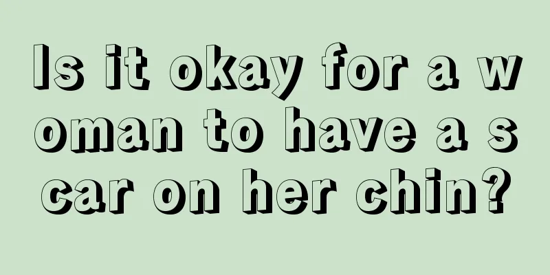 Is it okay for a woman to have a scar on her chin?