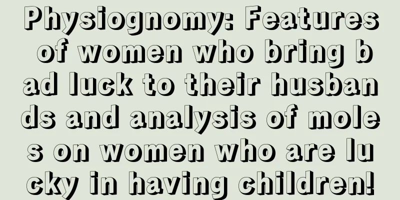 Physiognomy: Features of women who bring bad luck to their husbands and analysis of moles on women who are lucky in having children!