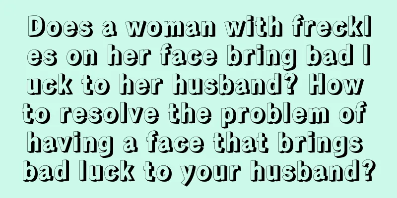 Does a woman with freckles on her face bring bad luck to her husband? How to resolve the problem of having a face that brings bad luck to your husband?