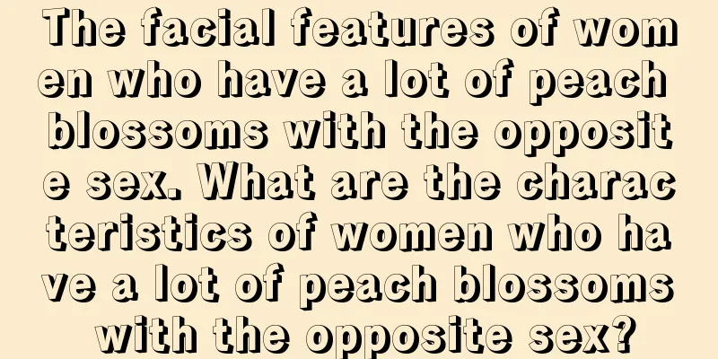 The facial features of women who have a lot of peach blossoms with the opposite sex. What are the characteristics of women who have a lot of peach blossoms with the opposite sex?